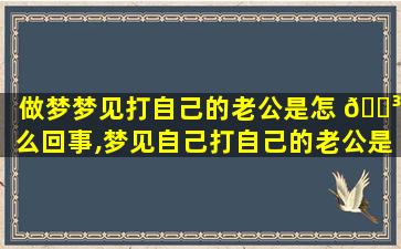 做梦梦见打自己的老公是怎 🌳 么回事,梦见自己打自己的老公是 🦁 什么意思